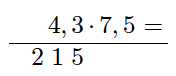4,3 * 7,5= 
Vi skriver en lang strek under hele regnestykket. 
Vi skriver under 215 der sifrene 15 står rett under 4,3. 